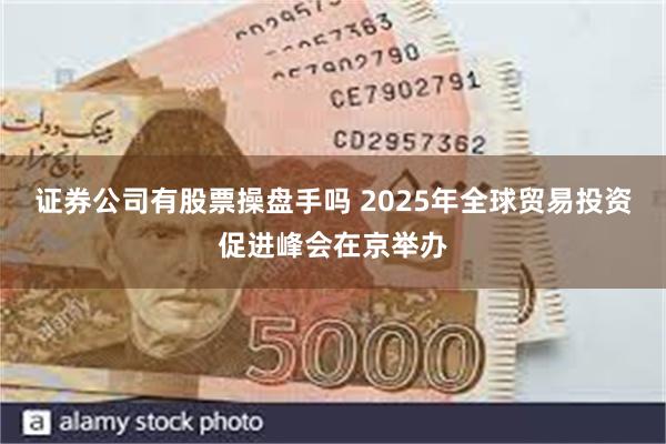 证券公司有股票操盘手吗 2025年全球贸易投资促进峰会在京举办