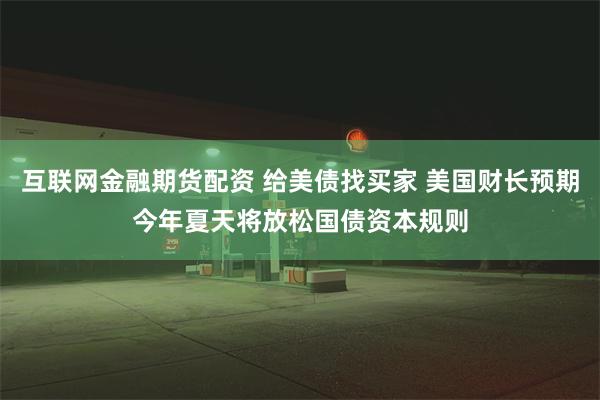 互联网金融期货配资 给美债找买家 美国财长预期今年夏天将放松国债资本规则