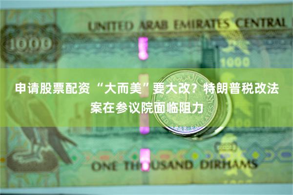 申请股票配资 “大而美”要大改？特朗普税改法案在参议院面临阻力