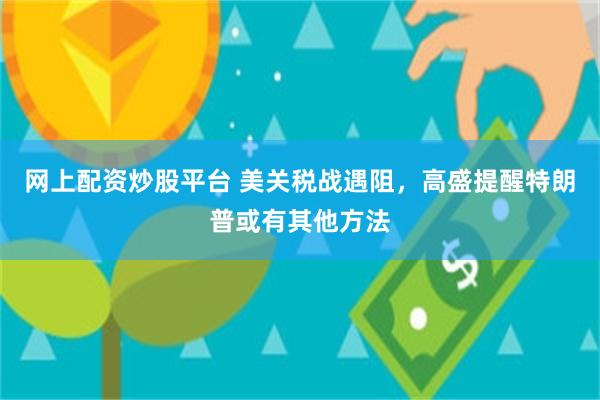 网上配资炒股平台 美关税战遇阻，高盛提醒特朗普或有其他方法