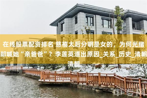 在线股票配资排名 慈禧太后分明是女的，为何光绪却喊她“亲爸爸”？李莲英道出原因_关系_历史_清朝