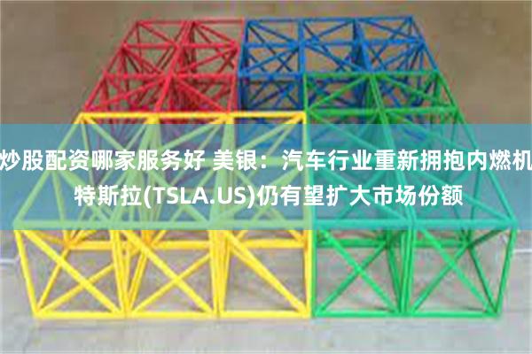 炒股配资哪家服务好 美银：汽车行业重新拥抱内燃机 特斯拉(TSLA.US)仍有望扩大市场份额