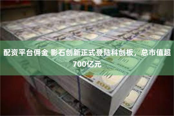 配资平台佣金 影石创新正式登陆科创板，总市值超700亿元