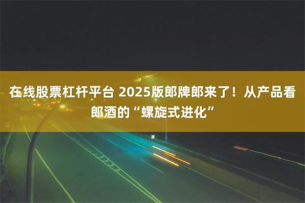 在线股票杠杆平台 2025版郎牌郎来了！从产品看郎酒的“螺旋式进化”