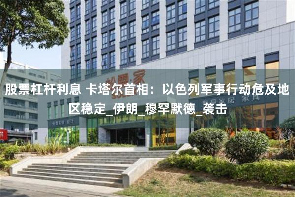 股票杠杆利息 卡塔尔首相：以色列军事行动危及地区稳定_伊朗_穆罕默德_袭击