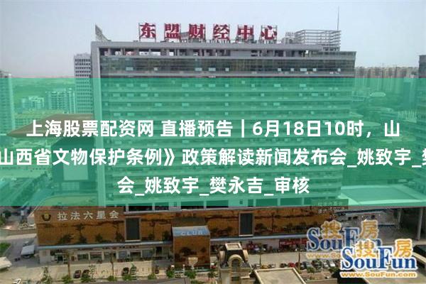 上海股票配资网 直播预告｜6月18日10时，山西将举行《山西省文物保护条例》政策解读新闻发布会_姚致宇_樊永吉_审核