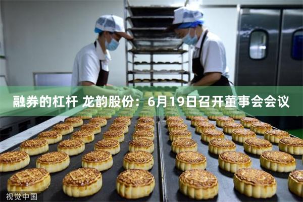 融券的杠杆 龙韵股份：6月19日召开董事会会议