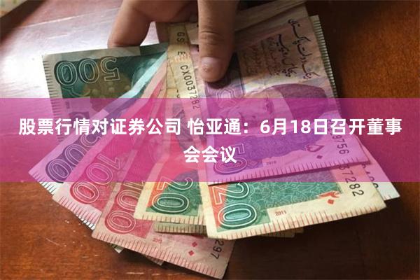 股票行情对证券公司 怡亚通：6月18日召开董事会会议