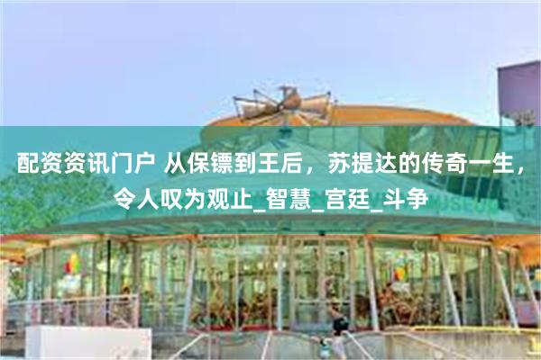 配资资讯门户 从保镖到王后，苏提达的传奇一生，令人叹为观止_智慧_宫廷_斗争