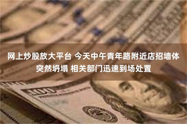 网上炒股放大平台 今天中午青年路附近店招墙体突然坍塌 相关部门迅速到场处置