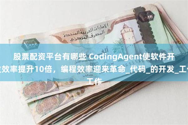 股票配资平台有哪些 CodingAgent使软件开发效率提升10倍，编程效率迎来革命_代码_的开发_工作