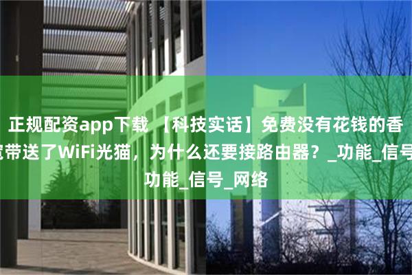 正规配资app下载 【科技实话】免费没有花钱的香？装宽带送了WiFi光猫，为什么还要接路由器？_功能_信号_网络