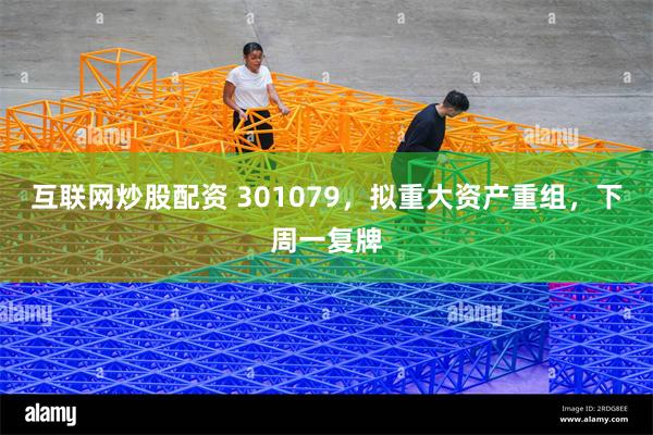 互联网炒股配资 301079，拟重大资产重组，下周一复牌