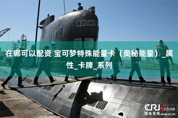 在哪可以配资 宝可梦特殊能量卡（奥秘能量）_属性_卡牌_系列