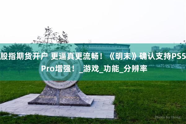 股指期货开户 更逼真更流畅！《明末》确认支持PS5 Pro增强！_游戏_功能_分辨率