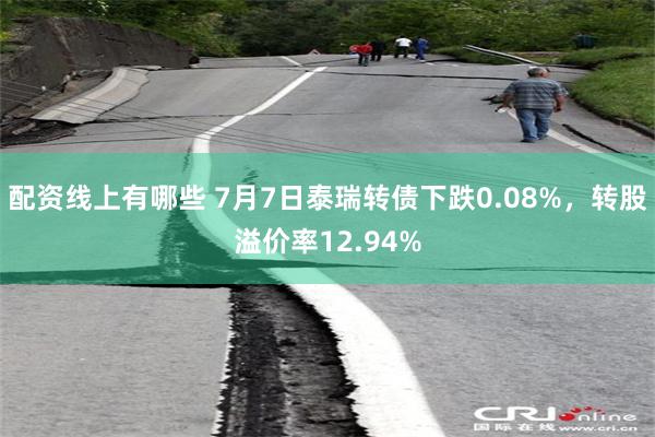 配资线上有哪些 7月7日泰瑞转债下跌0.08%，转股溢价率12.94%