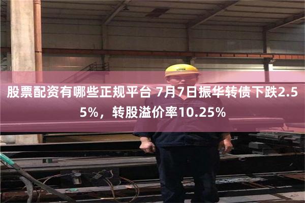 股票配资有哪些正规平台 7月7日振华转债下跌2.55%，转股溢价率10.25%